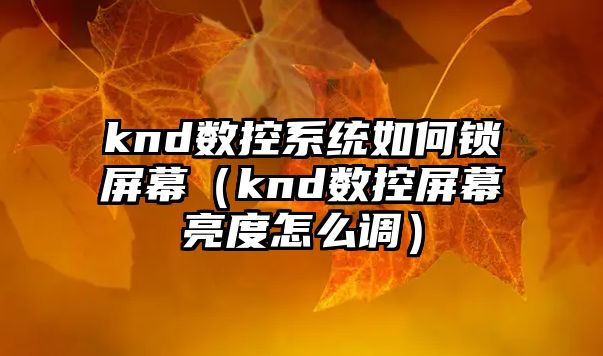 knd數控系統如何鎖屏幕（knd數控屏幕亮度怎么調）