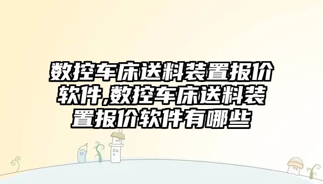 數控車床送料裝置報價軟件,數控車床送料裝置報價軟件有哪些