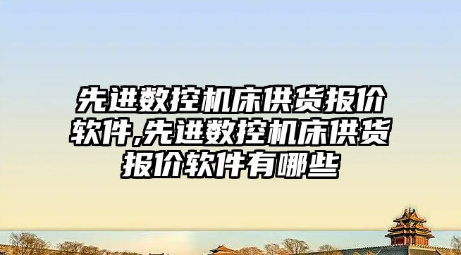 先進數控機床供貨報價軟件,先進數控機床供貨報價軟件有哪些