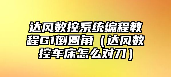 達風數控系統編程教程G1倒圓角（達風數控車床怎么對刀）