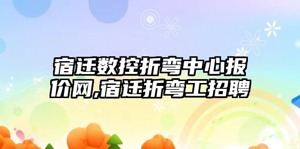 宿遷數控折彎中心報價網,宿遷折彎工招聘