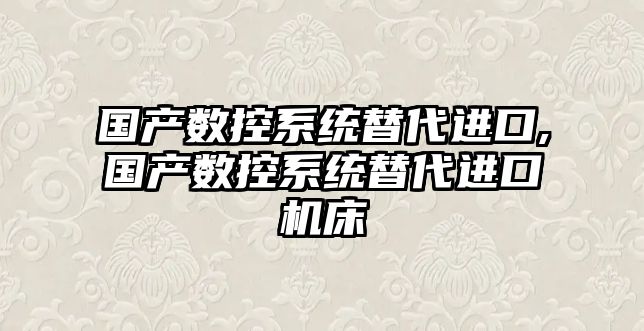 國產數控系統替代進口,國產數控系統替代進口機床