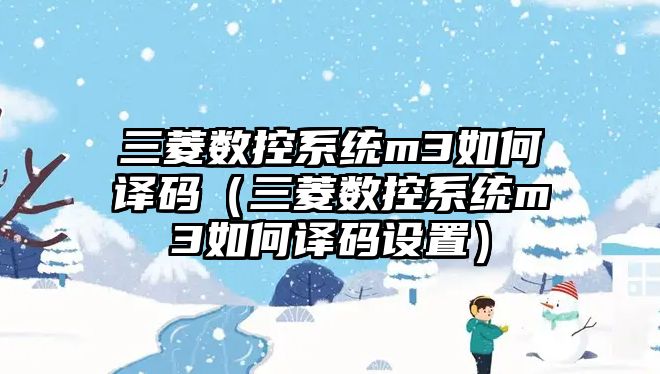 三菱數控系統m3如何譯碼（三菱數控系統m3如何譯碼設置）