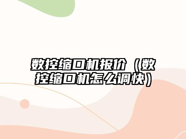 數控縮口機報價（數控縮口機怎么調快）