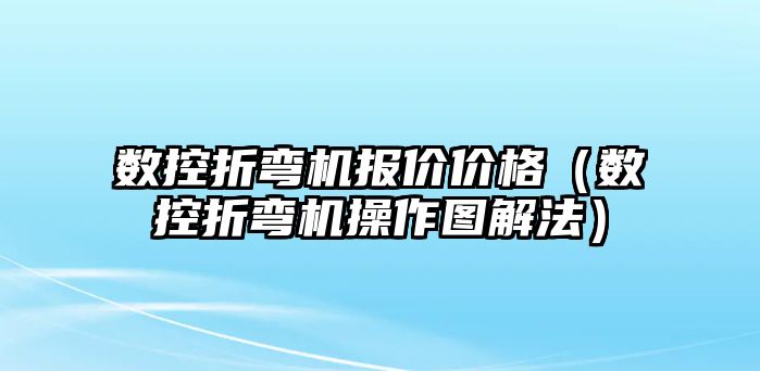 數控折彎機報價價格（數控折彎機操作圖解法）