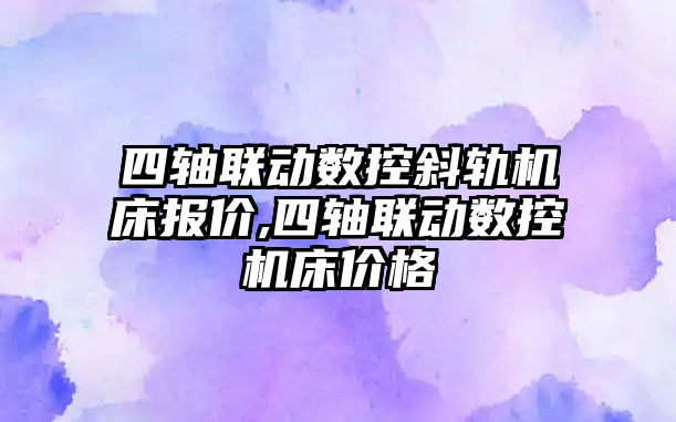 四軸聯動數控斜軌機床報價,四軸聯動數控機床價格