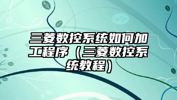 三菱數控系統如何加工程序（三菱數控系統教程）