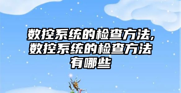 數控系統的檢查方法,數控系統的檢查方法有哪些