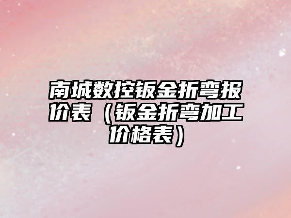 南城數控鈑金折彎報價表（鈑金折彎加工價格表）