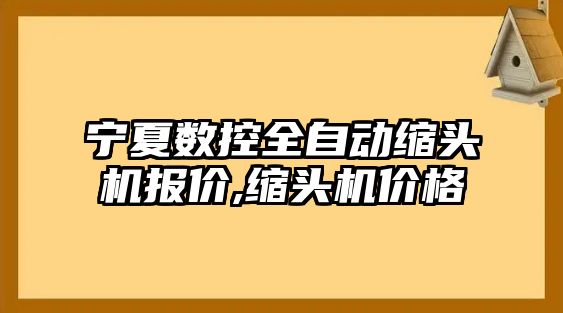 寧夏數控全自動縮頭機報價,縮頭機價格