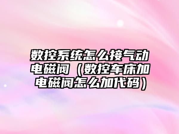 數控系統怎么接氣動電磁閥（數控車床加電磁閥怎么加代碼）