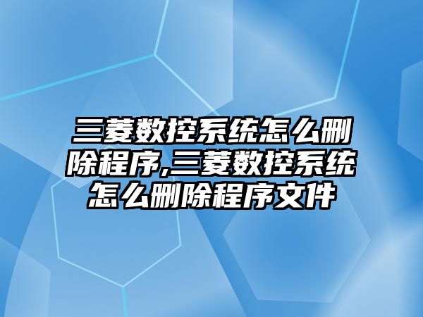 三菱數控系統怎么刪除程序,三菱數控系統怎么刪除程序文件