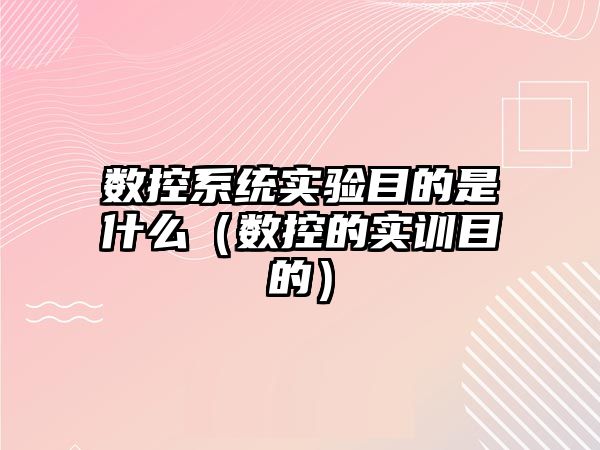 數控系統實驗目的是什么（數控的實訓目的）