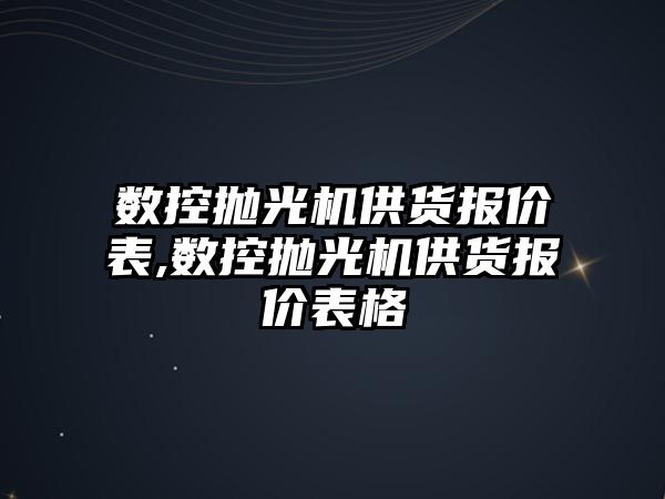 數控拋光機供貨報價表,數控拋光機供貨報價表格