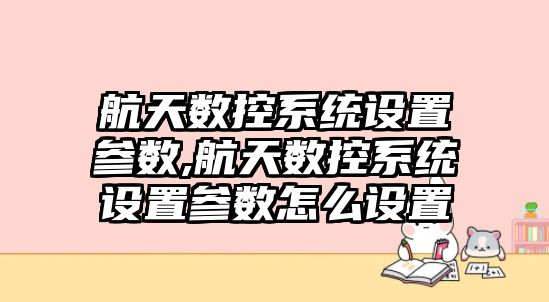 航天數控系統設置參數,航天數控系統設置參數怎么設置