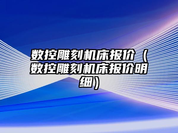 數控雕刻機床報價（數控雕刻機床報價明細）