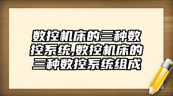 數控機床的三種數控系統,數控機床的三種數控系統組成