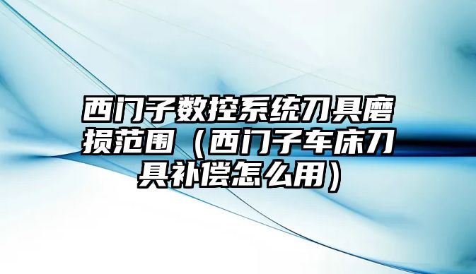 西門子數控系統刀具磨損范圍（西門子車床刀具補償怎么用）