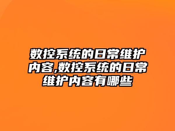 數控系統的日常維護內容,數控系統的日常維護內容有哪些