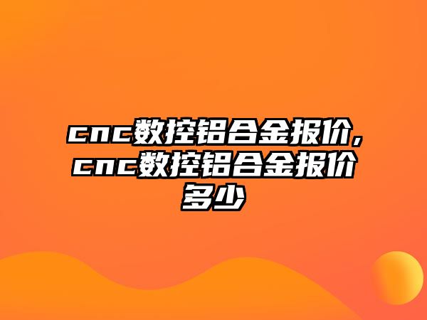 cnc數控鋁合金報價,cnc數控鋁合金報價多少