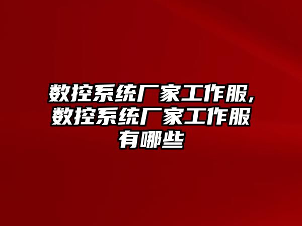 數控系統廠家工作服,數控系統廠家工作服有哪些