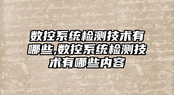 數控系統檢測技術有哪些,數控系統檢測技術有哪些內容