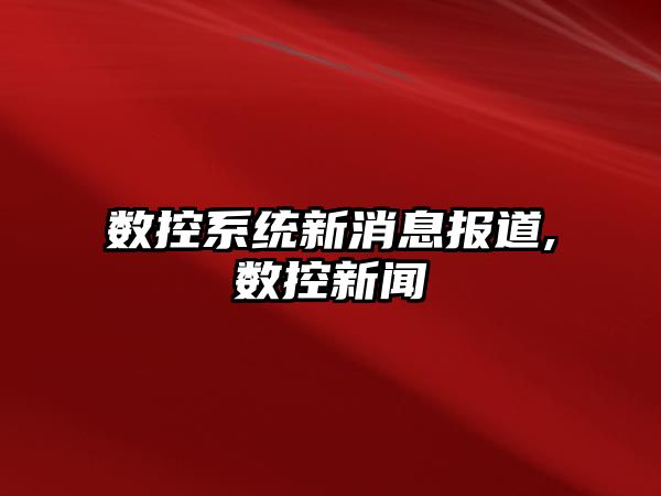 數控系統新消息報道,數控新聞