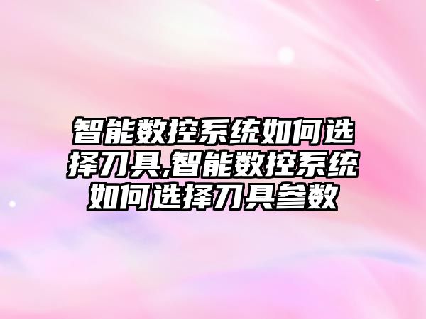 智能數控系統如何選擇刀具,智能數控系統如何選擇刀具參數