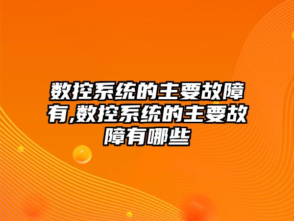 數控系統的主要故障有,數控系統的主要故障有哪些