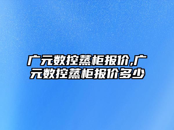 廣元數控蒸柜報價,廣元數控蒸柜報價多少