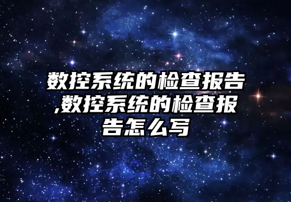 數控系統的檢查報告,數控系統的檢查報告怎么寫