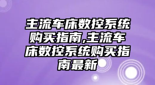 主流車床數(shù)控系統(tǒng)購買指南,主流車床數(shù)控系統(tǒng)購買指南最新