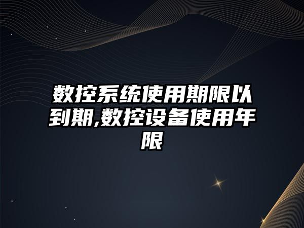 數(shù)控系統(tǒng)使用期限以到期,數(shù)控設(shè)備使用年限