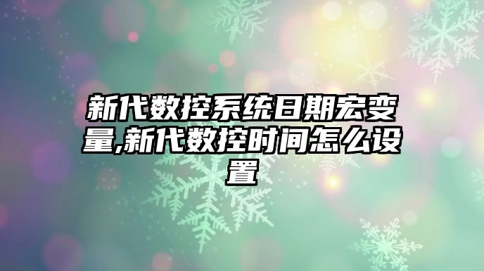 新代數控系統日期宏變量,新代數控時間怎么設置