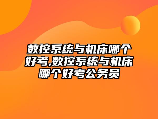 數控系統與機床哪個好考,數控系統與機床哪個好考公務員