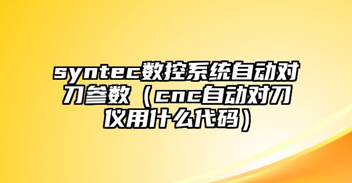 syntec數控系統自動對刀參數（cnc自動對刀儀用什么代碼）