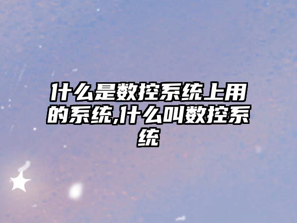 什么是數控系統上用的系統,什么叫數控系統