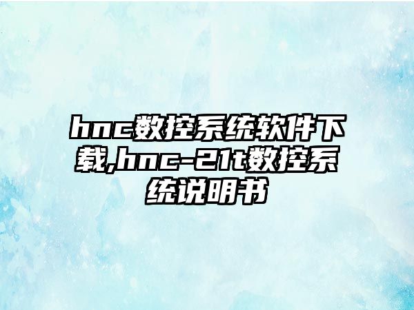 hnc數(shù)控系統(tǒng)軟件下載,hnc-21t數(shù)控系統(tǒng)說明書