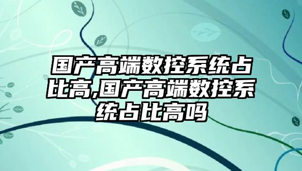 國產高端數控系統占比高,國產高端數控系統占比高嗎