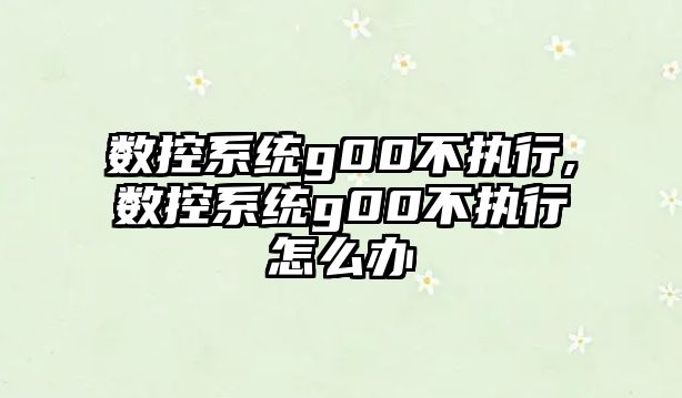 數(shù)控系統(tǒng)g00不執(zhí)行,數(shù)控系統(tǒng)g00不執(zhí)行怎么辦