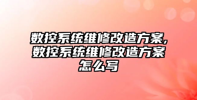 數控系統維修改造方案,數控系統維修改造方案怎么寫