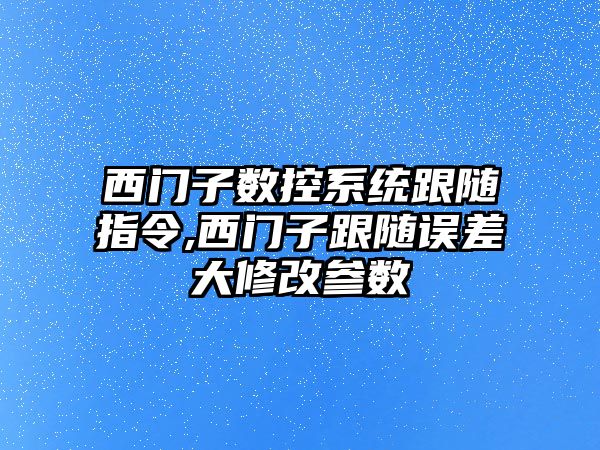 西門子數(shù)控系統(tǒng)跟隨指令,西門子跟隨誤差大修改參數(shù)