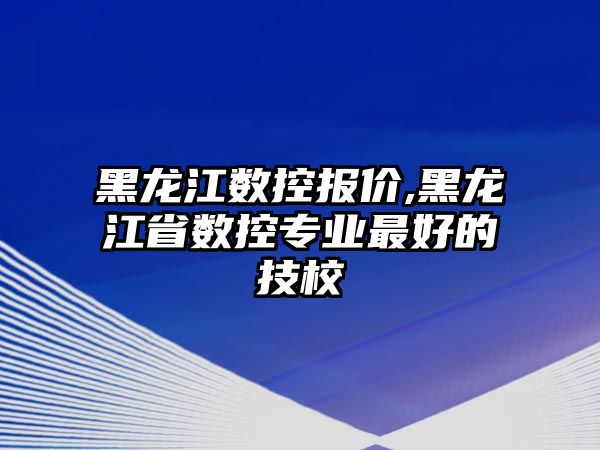 黑龍江數控報價,黑龍江省數控專業最好的技校