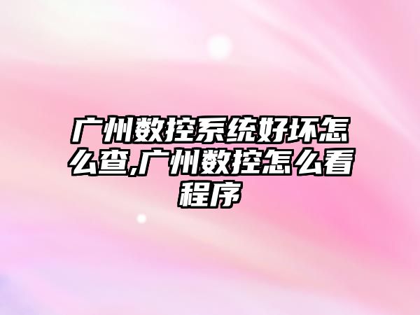 廣州數控系統好壞怎么查,廣州數控怎么看程序