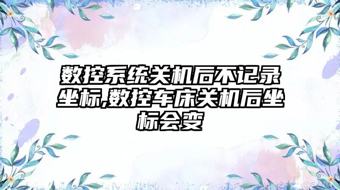 數控系統關機后不記錄坐標,數控車床關機后坐標會變