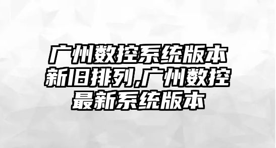 廣州數控系統版本新舊排列,廣州數控最新系統版本