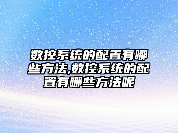 數(shù)控系統(tǒng)的配置有哪些方法,數(shù)控系統(tǒng)的配置有哪些方法呢