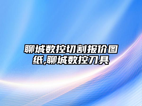 聊城數控切割報價圖紙,聊城數控刀具