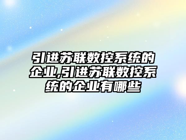 引進蘇聯數控系統的企業,引進蘇聯數控系統的企業有哪些