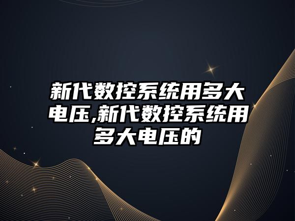 新代數控系統用多大電壓,新代數控系統用多大電壓的